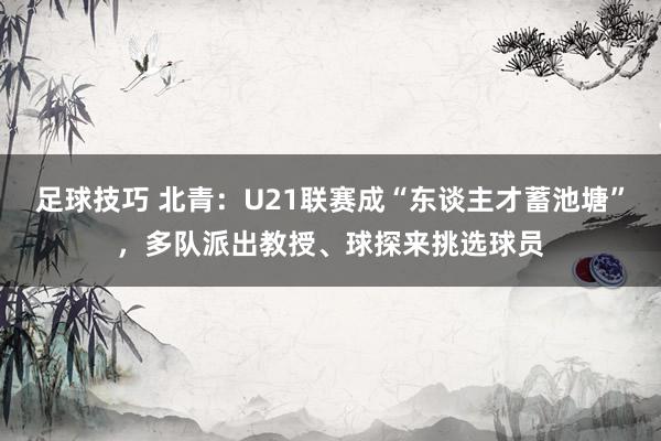 足球技巧 北青：U21联赛成“东谈主才蓄池塘”，多队派出教授、球探来挑选球员