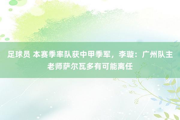 足球员 本赛季率队获中甲季军，李璇：广州队主老师萨尔瓦多有可能离任