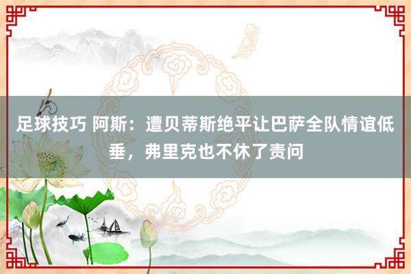 足球技巧 阿斯：遭贝蒂斯绝平让巴萨全队情谊低垂，弗里克也不休了责问