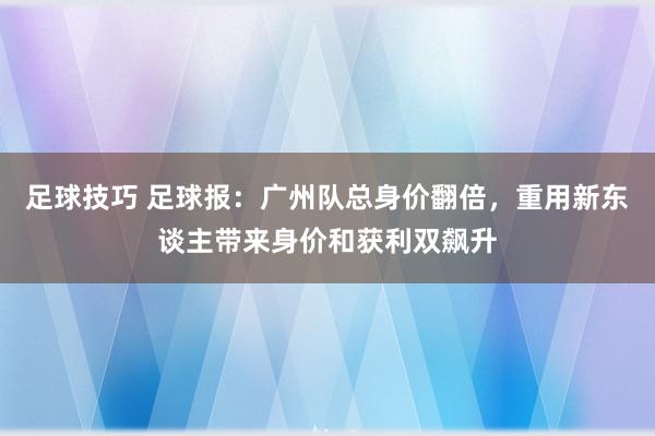 足球技巧 足球报：广州队总身价翻倍，重用新东谈主带来身价和获利双飙升