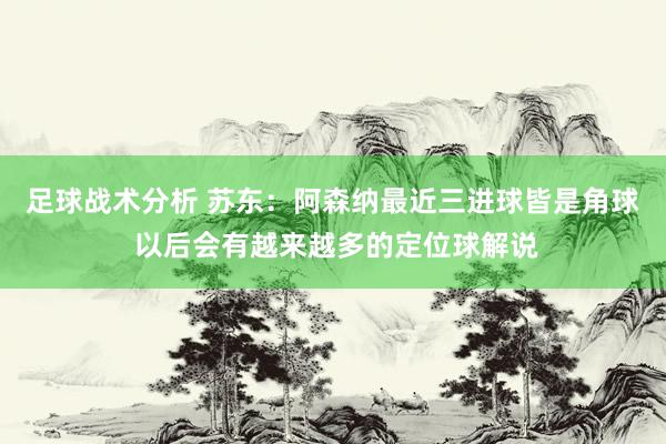 足球战术分析 苏东：阿森纳最近三进球皆是角球 以后会有越来越多的定位球解说