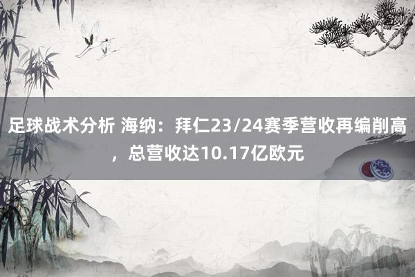 足球战术分析 海纳：拜仁23/24赛季营收再编削高，总营收达10.17亿欧元