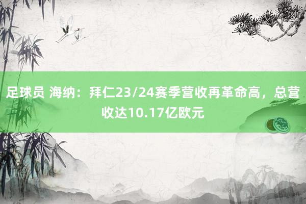 足球员 海纳：拜仁23/24赛季营收再革命高，总营收达10.17亿欧元