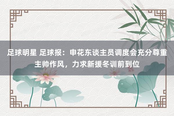 足球明星 足球报：申花东谈主员调度会充分尊重主帅作风，力求新援冬训前到位