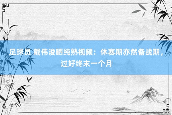 足球员 戴伟浚晒纯熟视频：休赛期亦然备战期，过好终末一个月