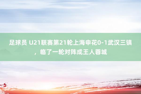 足球员 U21联赛第21轮上海申花0-1武汉三镇，临了一轮对阵成王人蓉城