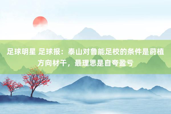 足球明星 足球报：泰山对鲁能足校的条件是莳植方向材干，最理思是自夸盈亏