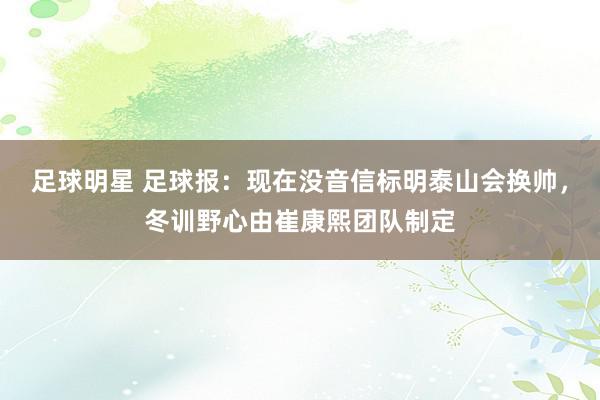 足球明星 足球报：现在没音信标明泰山会换帅，冬训野心由崔康熙团队制定