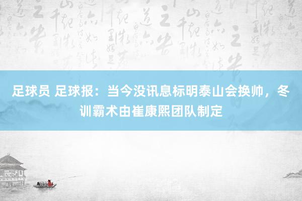 足球员 足球报：当今没讯息标明泰山会换帅，冬训霸术由崔康熙团队制定