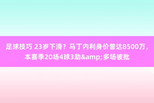 足球技巧 23岁下滑？马丁内利身价曾达8500万，本赛季20场4球3助&多场被批