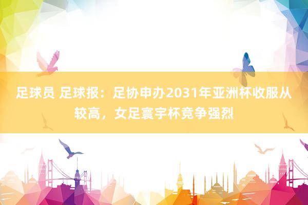 足球员 足球报：足协申办2031年亚洲杯收服从较高，女足寰宇杯竞争强烈