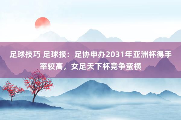 足球技巧 足球报：足协申办2031年亚洲杯得手率较高，女足天下杯竞争蛮横