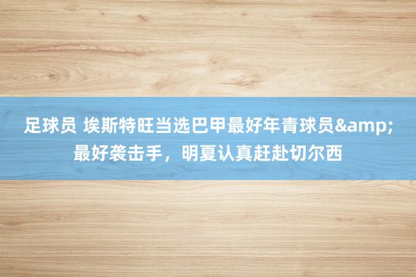 足球员 埃斯特旺当选巴甲最好年青球员&最好袭击手，明夏认真赶赴切尔西