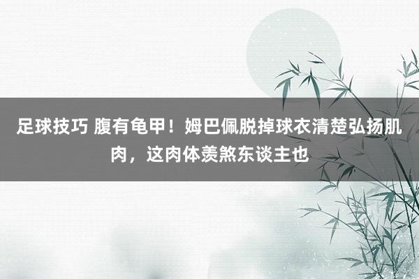 足球技巧 腹有龟甲！姆巴佩脱掉球衣清楚弘扬肌肉，这肉体羡煞东谈主也