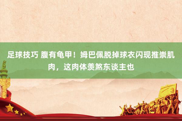 足球技巧 腹有龟甲！姆巴佩脱掉球衣闪现推崇肌肉，这肉体羡煞东谈主也