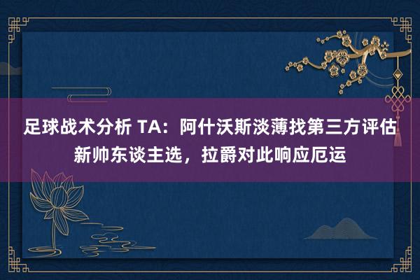 足球战术分析 TA：阿什沃斯淡薄找第三方评估新帅东谈主选，拉爵对此响应厄运