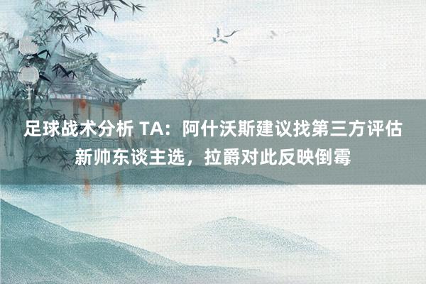 足球战术分析 TA：阿什沃斯建议找第三方评估新帅东谈主选，拉爵对此反映倒霉