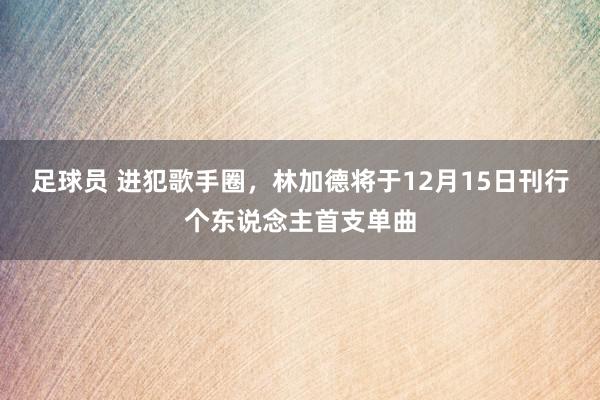 足球员 进犯歌手圈，林加德将于12月15日刊行个东说念主首支单曲