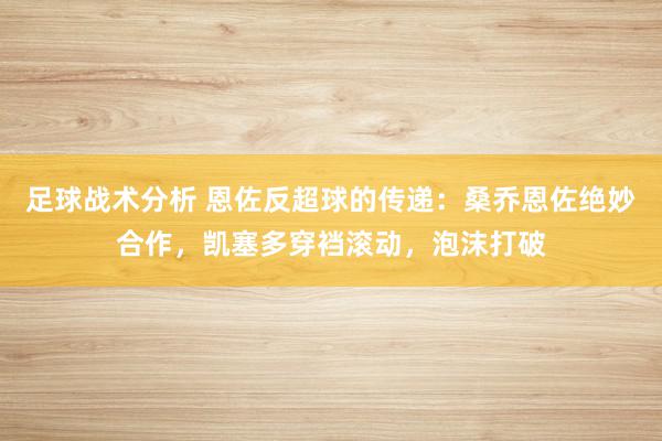 足球战术分析 恩佐反超球的传递：桑乔恩佐绝妙合作，凯塞多穿裆滚动，泡沫打破