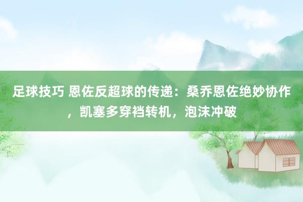 足球技巧 恩佐反超球的传递：桑乔恩佐绝妙协作，凯塞多穿裆转机，泡沫冲破