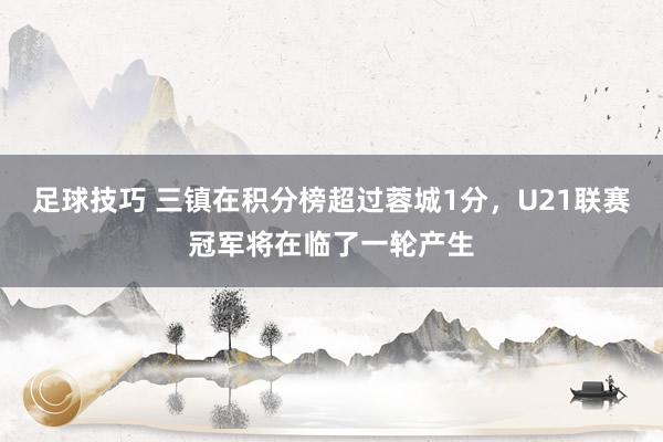 足球技巧 三镇在积分榜超过蓉城1分，U21联赛冠军将在临了一轮产生