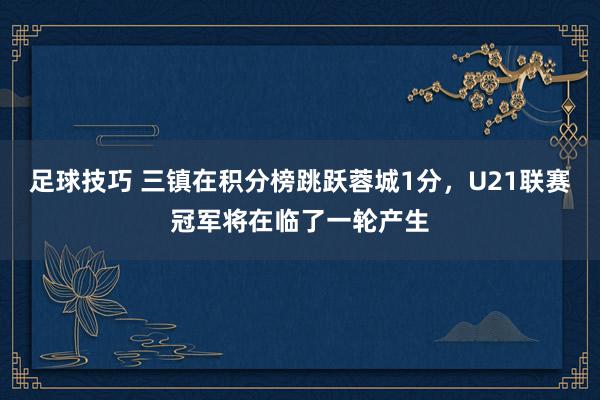 足球技巧 三镇在积分榜跳跃蓉城1分，U21联赛冠军将在临了一轮产生