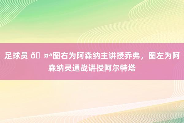 足球员 🤪图右为阿森纳主讲授乔弗，图左为阿森纳灵通战讲授阿尔特塔