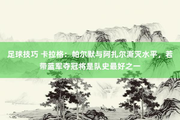 足球技巧 卡拉格：帕尔默与阿扎尔澌灭水平，若带蓝军夺冠将是队史最好之一