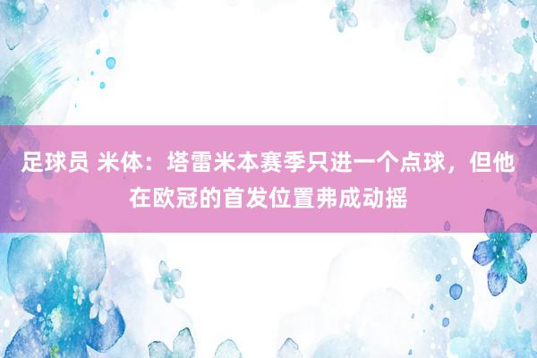 足球员 米体：塔雷米本赛季只进一个点球，但他在欧冠的首发位置弗成动摇