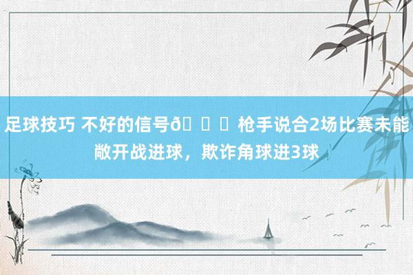 足球技巧 不好的信号😕枪手说合2场比赛未能敞开战进球，欺诈角球进3球