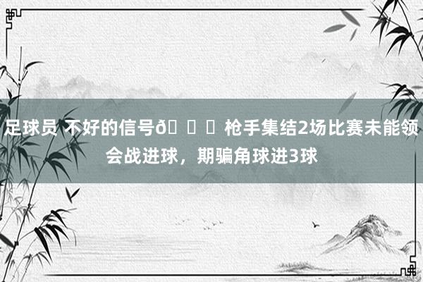 足球员 不好的信号😕枪手集结2场比赛未能领会战进球，期骗角球进3球