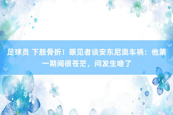 足球员 下肢骨折！眼见者谈安东尼奥车祸：他第一期间很苍茫，问发生啥了