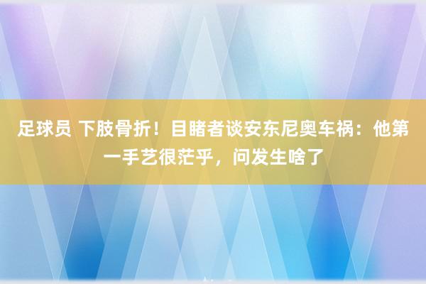 足球员 下肢骨折！目睹者谈安东尼奥车祸：他第一手艺很茫乎，问发生啥了