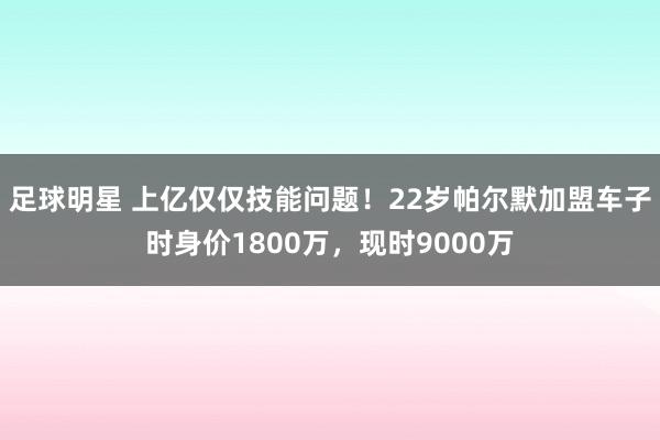 足球明星 上亿仅仅技能问题！22岁帕尔默加盟车子时身价1800万，现时9000万