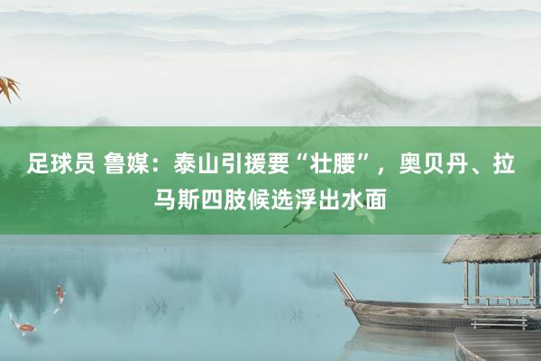 足球员 鲁媒：泰山引援要“壮腰”，奥贝丹、拉马斯四肢候选浮出水面