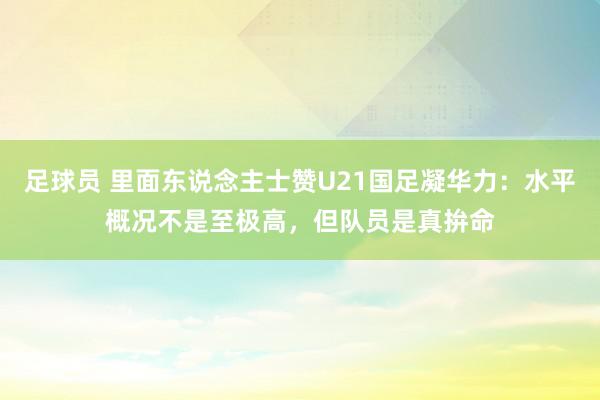 足球员 里面东说念主士赞U21国足凝华力：水平概况不是至极高，但队员是真拚命