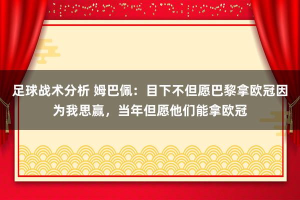 足球战术分析 姆巴佩：目下不但愿巴黎拿欧冠因为我思赢，当年但愿他们能拿欧冠