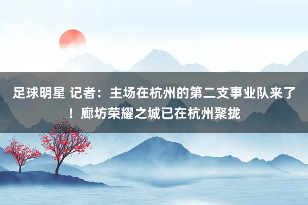 足球明星 记者：主场在杭州的第二支事业队来了！廊坊荣耀之城已在杭州聚拢