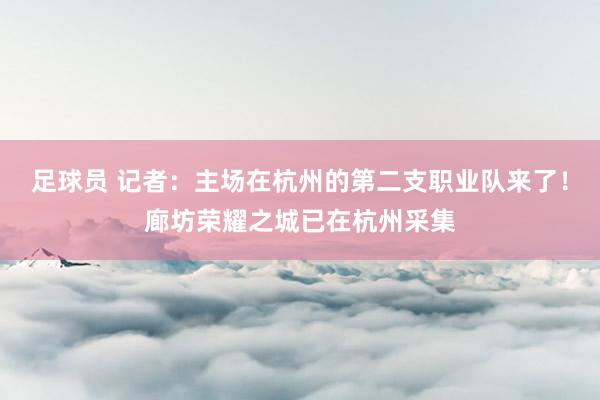 足球员 记者：主场在杭州的第二支职业队来了！廊坊荣耀之城已在杭州采集