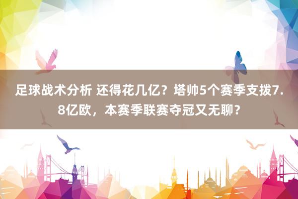 足球战术分析 还得花几亿？塔帅5个赛季支拨7.8亿欧，本赛季联赛夺冠又无聊？