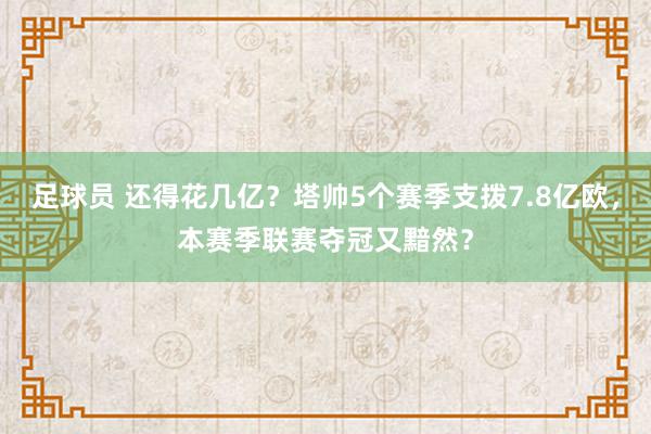 足球员 还得花几亿？塔帅5个赛季支拨7.8亿欧，本赛季联赛夺冠又黯然？