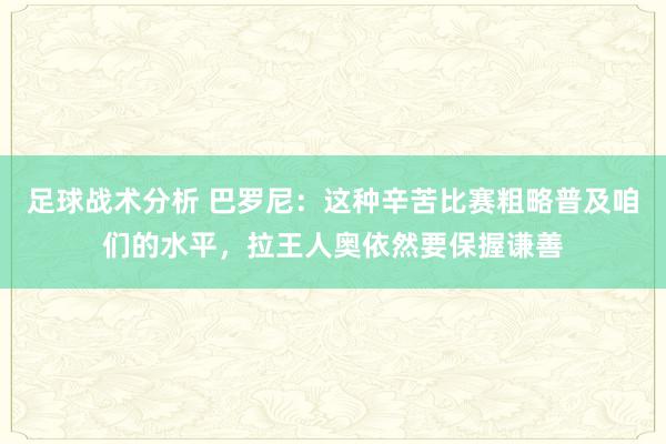 足球战术分析 巴罗尼：这种辛苦比赛粗略普及咱们的水平，拉王人奥依然要保握谦善