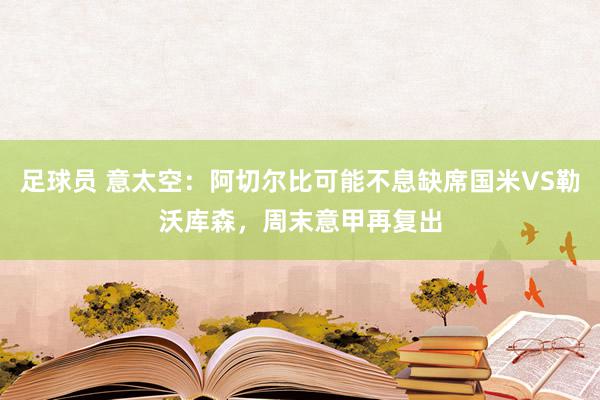 足球员 意太空：阿切尔比可能不息缺席国米VS勒沃库森，周末意甲再复出