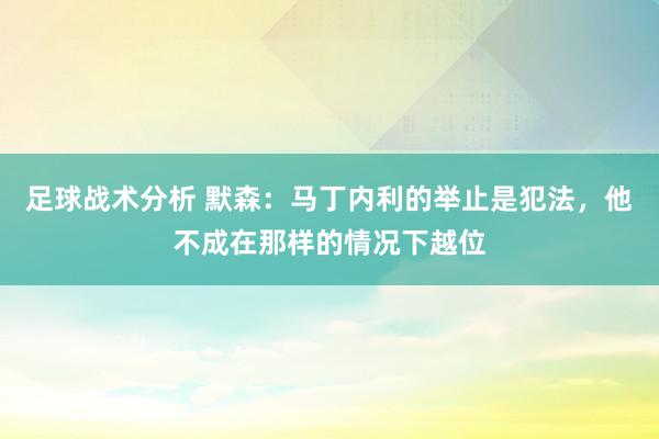 足球战术分析 默森：马丁内利的举止是犯法，他不成在那样的情况下越位