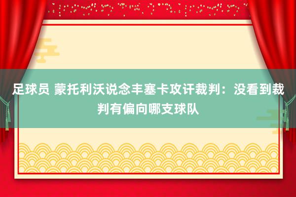 足球员 蒙托利沃说念丰塞卡攻讦裁判：没看到裁判有偏向哪支球队