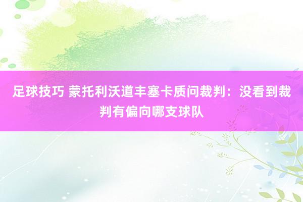 足球技巧 蒙托利沃道丰塞卡质问裁判：没看到裁判有偏向哪支球队