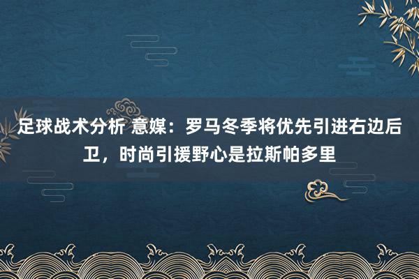 足球战术分析 意媒：罗马冬季将优先引进右边后卫，时尚引援野心是拉斯帕多里