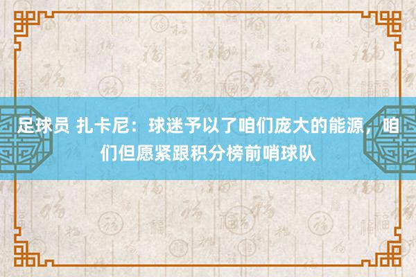 足球员 扎卡尼：球迷予以了咱们庞大的能源，咱们但愿紧跟积分榜前哨球队