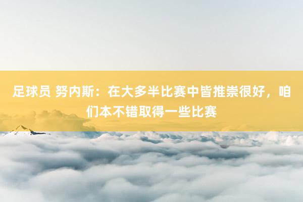 足球员 努内斯：在大多半比赛中皆推崇很好，咱们本不错取得一些比赛