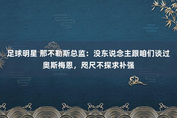 足球明星 那不勒斯总监：没东说念主跟咱们谈过奥斯梅恩，咫尺不探求补强